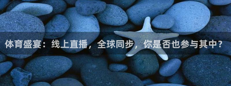 体育盛宴：线上直播，全球同步，你是否也参与其中？