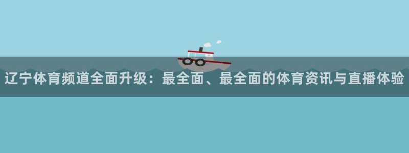 辽宁体育频道全面升级：最全面、最全面的体育资讯与直播体验