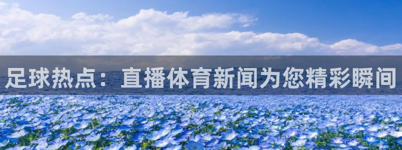 足球热点：直播体育新闻为您精彩瞬间