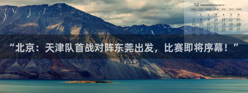 “北京：天津队首战对阵东莞出发，比赛即将序幕！”