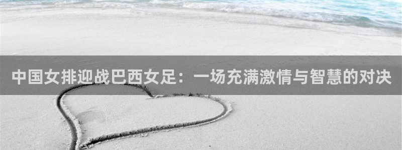 中国女排迎战巴西女足：一场充满激情与智慧的对决