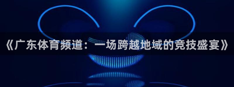 《广东体育频道：一场跨越地域的竞技盛宴》