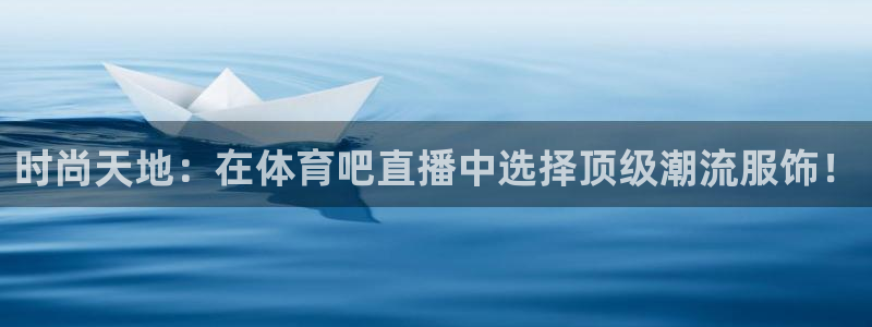 时尚天地：在体育吧直播中选择顶级潮流服饰！
