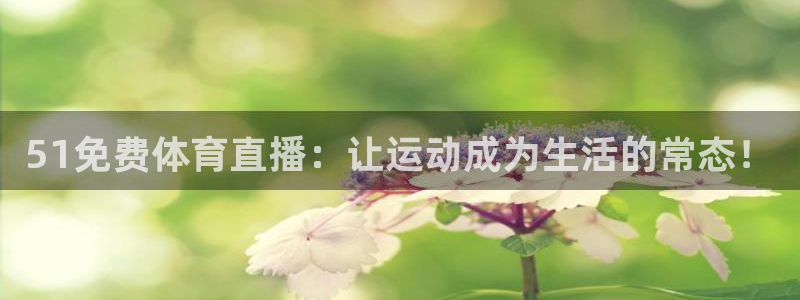 51免费体育直播：让运动成为生活的常态！