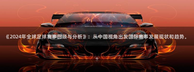 《2024年全球足球赛事回顾与分析》：从中国视角出发国际赛事发展现状和趋势。